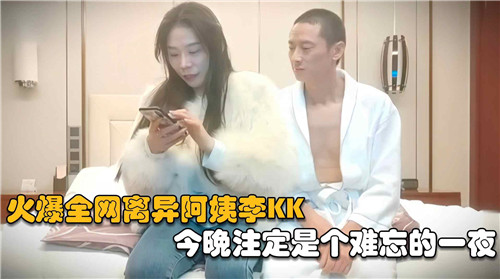 饥渴离异熟妇李KK激情夜战，全网疯传的销魂实况！